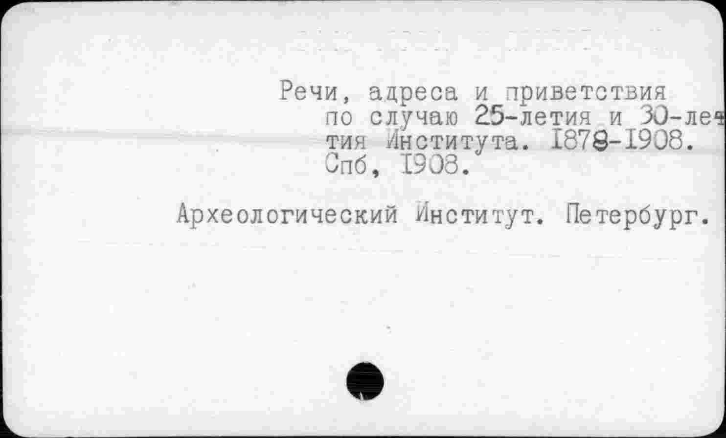 ﻿Речи, адреса и приветствия по случаю 25-летия и ЗО-леч тия Института. 1878-1908. Спб, 1908.
Археологический Институт. Петербург.